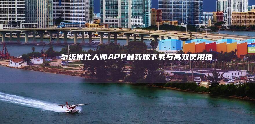 系统优化大师APP最新版下载与高效使用指南